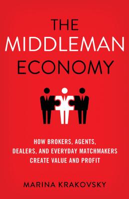 The Middleman Economy: How Brokers, Agents, Dealers, and Everyday Matchmakers Create Value and Profit