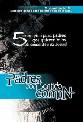 Padres con sentido Común: 5 Principios Para Padres Que Quieren Hijos Adolescentes Exitosos!