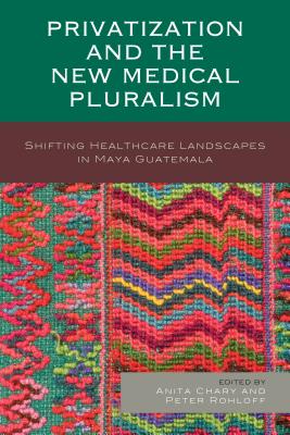 Privatization and the New Medical Pluralism: Shifting Healthcare Landscapes in Maya Guatemala