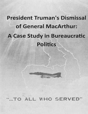 President Truman’s Dismissal of General Macarthur: A Case Study in Bureaucratic Politics