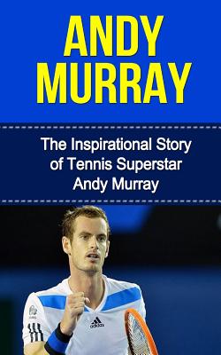 Andy Murray: The Inspirational Story of Tennis Superstar Andy Murray