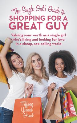 The Single Gal’s Guide to Shopping for a Great Guy: Valuing Your Worth As a Single Girl Who?s Living and Looking for Love in a C