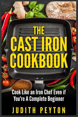 The Cast Iron Cookbook: Cook Like an Iron Chef Even If You’re a Complete Beginner