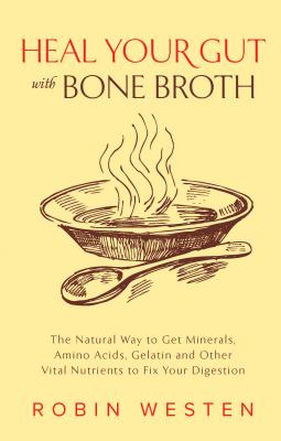 Heal Your Gut with Bone Broth: The Natural Way to Get Minerals, Amino Acids, Gelatin and Other Vital Nutrients to Fix Your Digestion