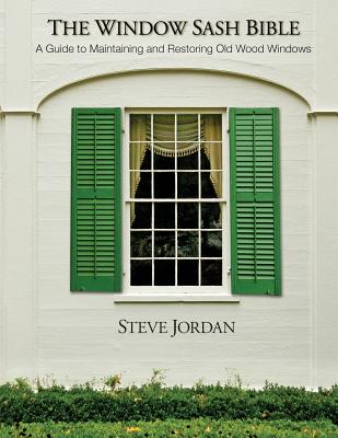 The Window Sash Bible: A Guide to Maintaining and Restoring Old Wood Windows