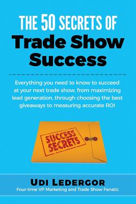 The 50 Secrets of Trade Show Success: Everything You Need to Know to Succeed at Your Next Trade Show, from Maximizing Lead Gener