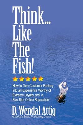 Think... Like the Fish!: How to Turn Customer Fantasy into an Experience Worthy of Extreme Loyalty and a Five Star Online Reputa