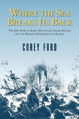 Where the Sea Breaks Its Back: The Epic Story of Early Naturalist Georg Steller and the Russian Exploration of Alaska