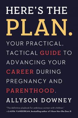 Here’s the Plan.: Your Practical, Tactical Guide to Advancing Your Career During Pregnancy and Parenthood