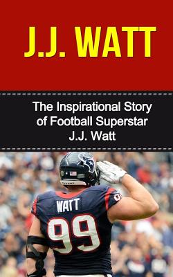 J.j. Watt: The Inspirational Story of Football Superstar J.j. Watt