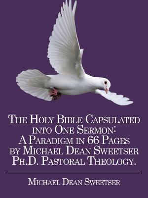The Holy Bible Capsulated into One Sermon: A Paradigm in 66 Pages by Michael Dean Sweetser Ph.d. Pastoral Theology