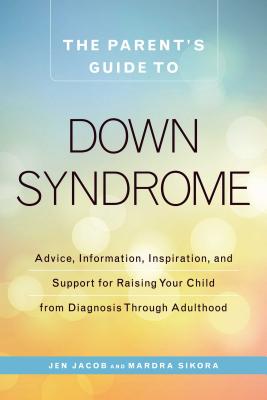 The Parent’s Guide to Down Syndrome: Advice, Information, Inspiration, and Support for Raising Your Child from Diagnosis Through Adulthood