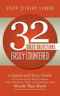 32 Sales Objections Easily Countered: A Quick and Easy Guide to Countering the Most Common Sales Objections, Stalls, and Pushbacks with Words That Wor