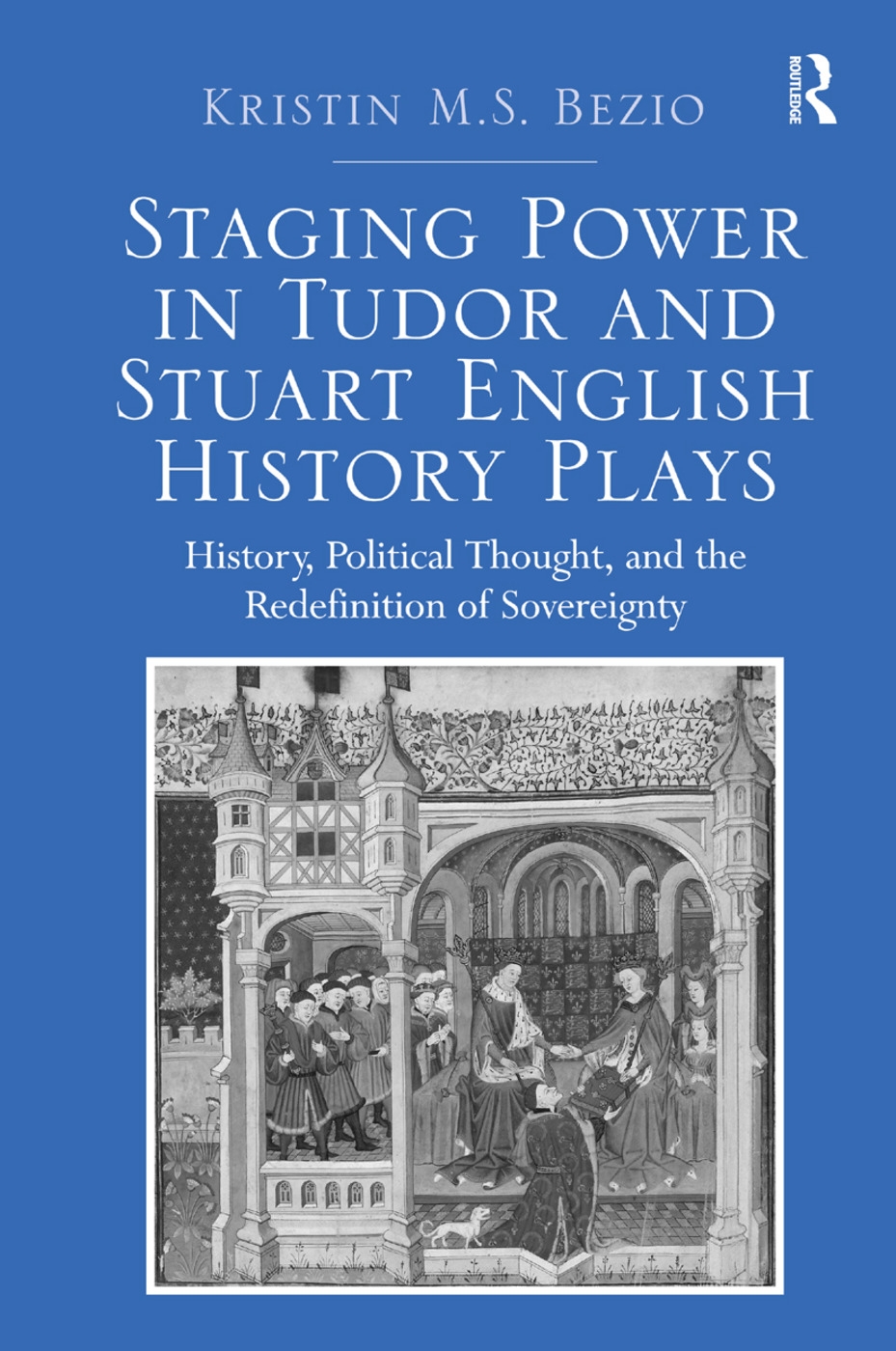 Staging Power in Tudor and Stuart English History Plays: History, Political Thought, and the Redefinition of Sovereignty