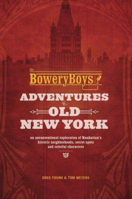 The Bowery Boys: Adventures in Old New York: An Unconventional Exploration of Manhattan’s Historic Neighborhoods, Secret Spots and Colorful Characters