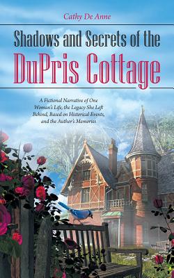 Shadows and Secrets of the Dupris Cottage: A Fictional Narrative of One Woman’s Life, the Legacy She Left Behind, Based on Histo