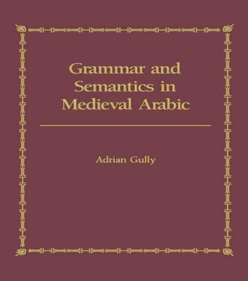 Grammar and Semantics in Medieval Arabic: The Study of Ibn-Hisham’s ’mughni I-Labib’