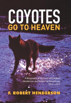 Coyotes Go to Heaven: A Biographical Account of F. Robert Henderson and Karen Lee Henderson 1933 – 2016