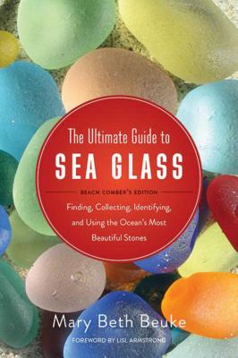 The Ultimate Guide to Sea Glass: Beach Comber’s Edition: Finding, Collecting, Identifying, and Using the Ocean’s Most Beautiful Stones