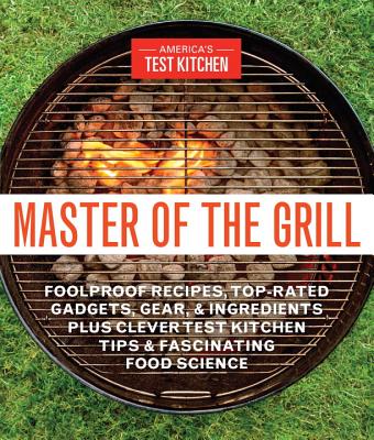 Master of the Grill: Foolproof Recipes, Top-Rated Gadgets, Gear, and Ingredients Plus Clever Test Kitchen Tips and Fascinating F