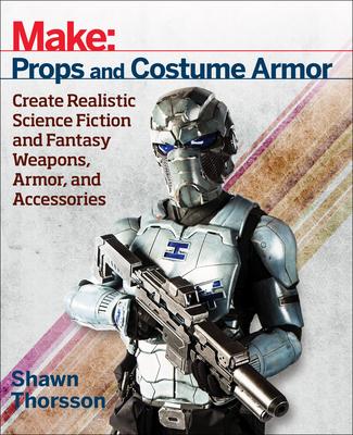 Make Props and Costume Armor: Create Realistic Science Fiction and Fantasy Weapons, Armor, and Accessories