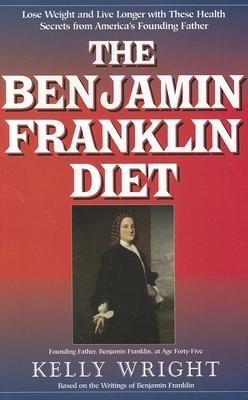 The Benjamin Franklin Diet: Lose Weight and Live Longer With These Health Secrets from America’s Founding Father: Based on the W