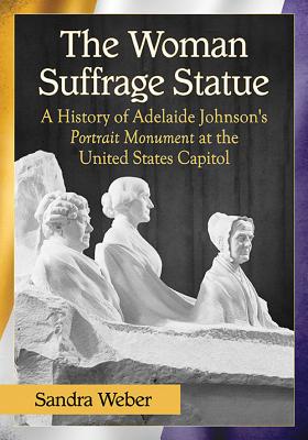 The Woman Suffrage Statue: A History of Adelaide Johnson’s Portrait Monument to Lucretia Mott, Elizabeth Cady Stanton and Susan