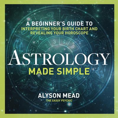 Astrology Made Simple: A Beginner’s Guide to Interpreting Your Birth Chart and Revealing Your Horoscope