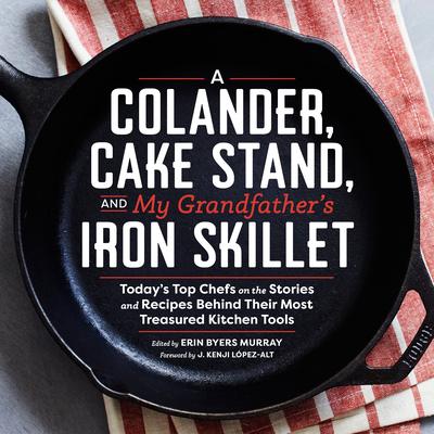 A Colander, Cake Stand, and My Grandfather’s Iron Skillet: Today’s Top Chefs on the Stories and Recipes Behind Their Most Treasu