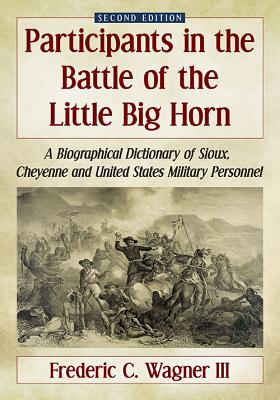 Participants in the Battle of the Little Big Horn: A Biographical Dictionary of Sioux, Cheyenne and United States Military Perso
