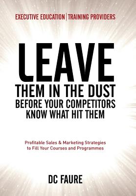 Leave Them in the Dust!: How to Out-sell and Out-market Every Executive Education or Training Provider That You Compete Against