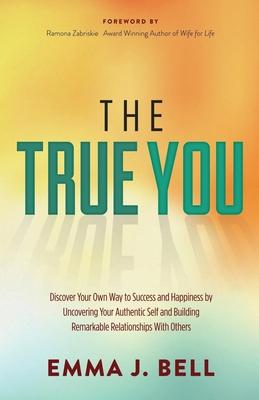 The True You: Discover Your Own Way to Success and Happiness by Uncovering Your Authentic Self and Building Remarkable Relations