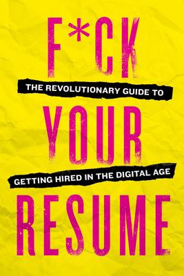 F*ck Your Resume: The Revolutionary Guide to Getting Hired in the Digital Age