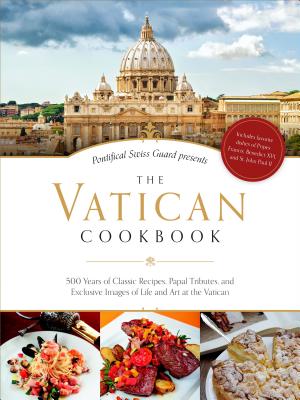 The Vatican Cookbook Presented by the Pontifical Swiss Guard: 500 Years of Classic Recipes, Papal Tributes, and Exclusive Images of Life and Art at th