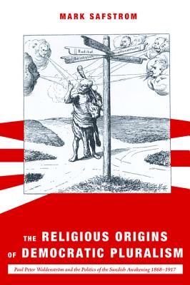 The Religious Origins of Democratic Pluralism: Paul Peter Waldenstrom and the Politics of the Swedish Awakening 1868-1917