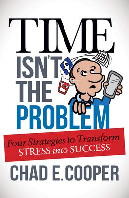 Time Isn’t the Problem, You Are: Four Strategies to Transform Stress into Success