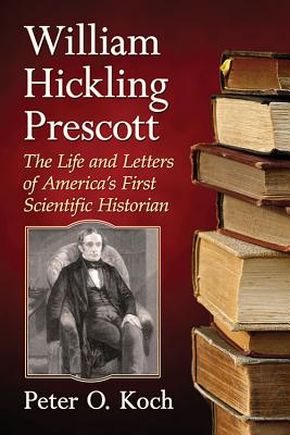 William Hickling Prescott: The Life and Letters of America’s First Scientific Historian