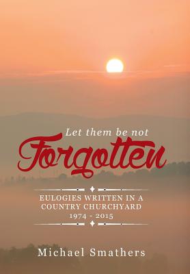 Let Them Be Not Forgotten: Eulogies Written in a Country Churchyard 1974 - 2015