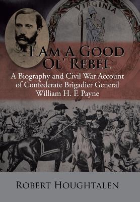 I Am a Good Ol’ Rebel: A Biography and Civil War Account of Confederate Brigadier General William H. F. Payne