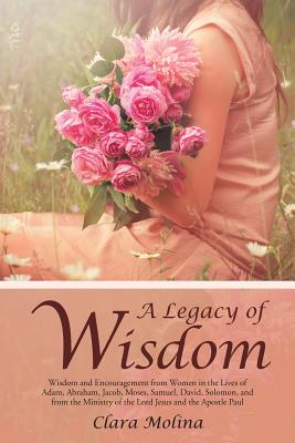 A Legacy of Wisdom: Wisdom and Encouragement from Women in the Lives of Adam, Abraham, Jacob, Moses, Samuel, David, Solomon, and