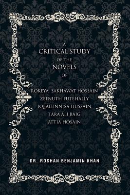 A Critical Study of the Novels: Of Rokeya Shakwat Hossain Zeenuth Futehally Iqbalunnisa Hussain Tara Ali Baig Attia Hosain