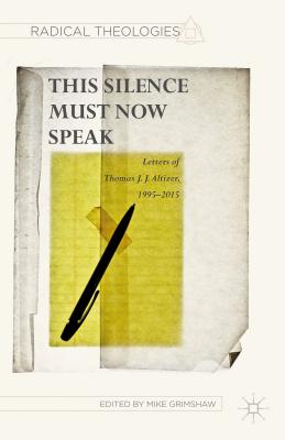 The This Silence Must Now Speak: Letters of Thomas J. J. Altizer 1995-2015