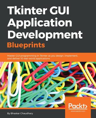 Tkinter GUI Application Development Blueprints: Master Gui Programming in Tkinter As You Design, Implement, and Deliver Ten Real