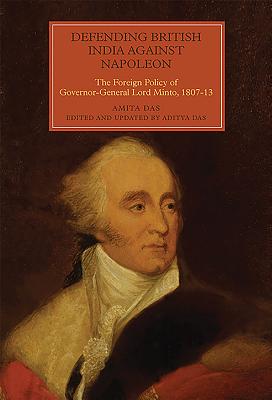 Defending British India Against Napoleon: The Foreign Policy of Governor-General Lord Minto 1807-13