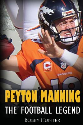 Peyton Manning: The Football Legend. the Incredible True Story of One of Football’s Greatest Players.