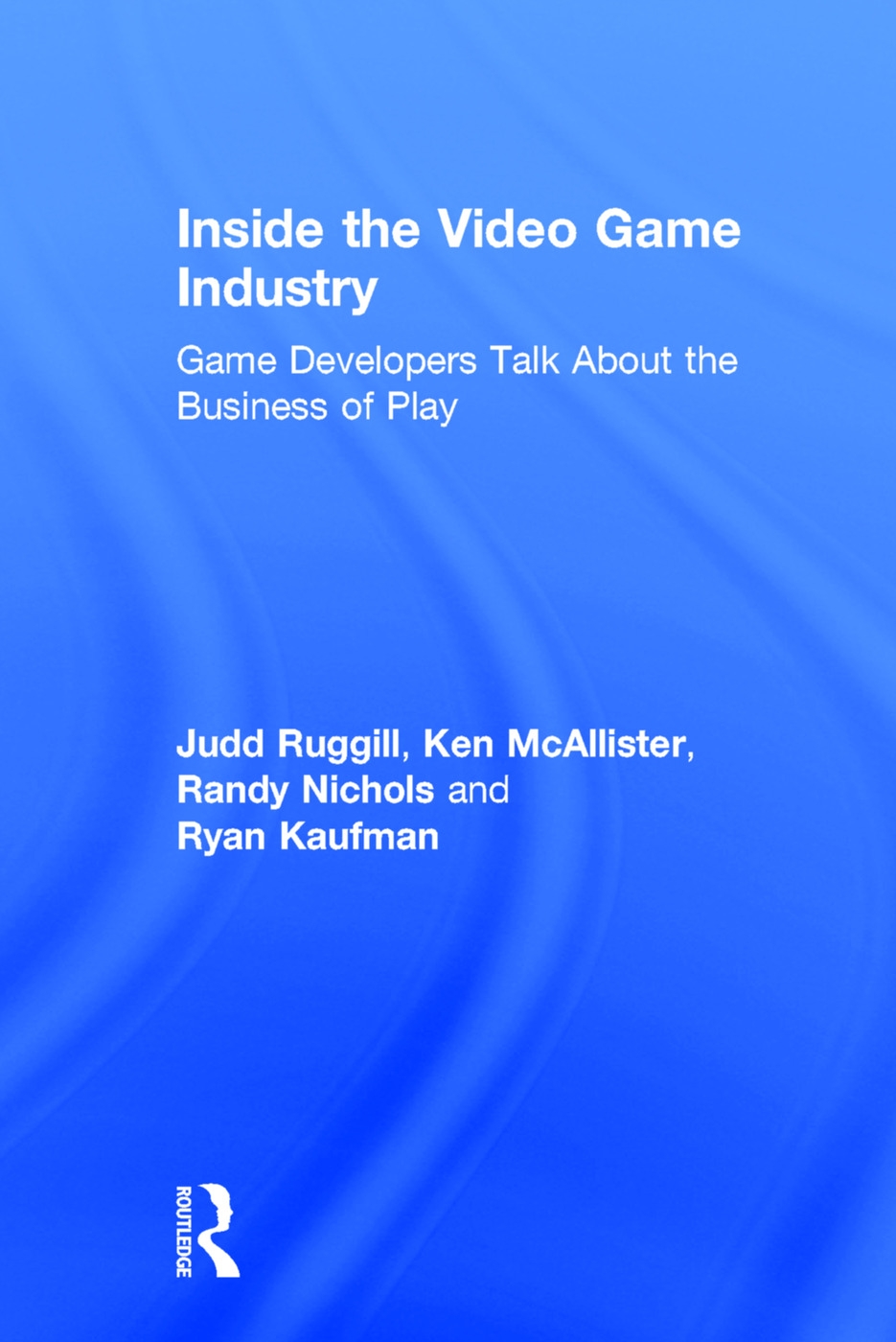 Inside the Video Game Industry: Game Developers Talk about the Business of Play