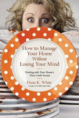 How to Manage Your Home Without Losing Your Mind: Dealing with Your House’s Dirty Little Secrets