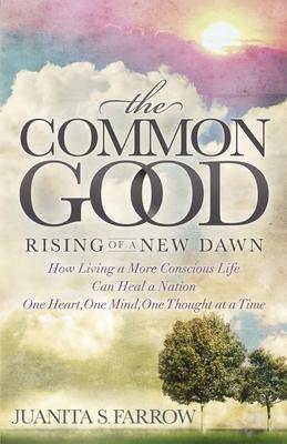 The Common Good: Rising of a New Dawn: How Living a More Conscious Life Can Heal a Nation One Heart, One Mind, One Thought at a