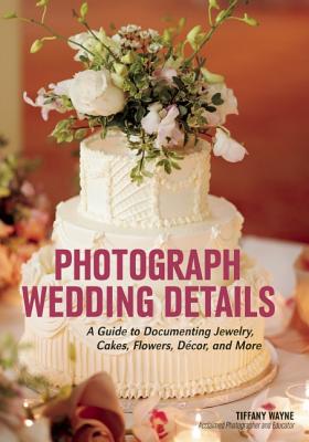 Photograph Wedding Details: A Guide to Documenting Jewelry, Cakes, Flowers, Décor, and More