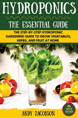 Hydroponics: The Essential Hydroponics Guide: A Step-By-Step Hydroponic Gardening Guide to Grow Fruit, Vegetables, and Herbs at